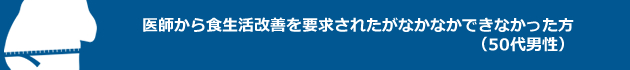 医師から食生活改善を要求されたがなかなかできなかった方（50代男性）